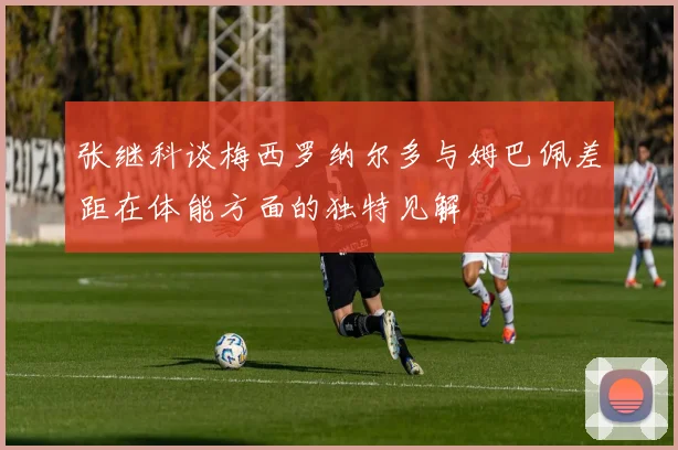 张继科谈梅西罗纳尔多与姆巴佩差距在体能方面的独特见解