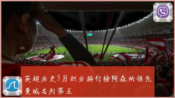 英超历史5月积分排行榜阿森纳领先曼城名列第五