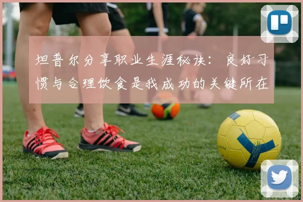 坦普尔分享职业生涯秘诀：良好习惯与合理饮食是我成功的关键所在