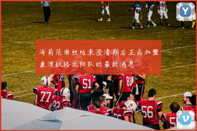 海莉范丽丝结束澄清期后正式加盟康涅狄格太阳队的最新消息