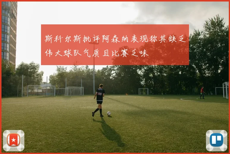 斯科尔斯批评阿森纳表现称其缺乏伟大球队气质且比赛乏味