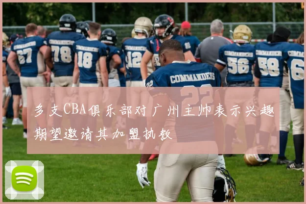 多支CBA俱乐部对广州主帅表示兴趣期望邀请其加盟执教