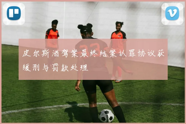 皮尔斯酒驾案最终结案认罪协议获缓刑与罚款处理