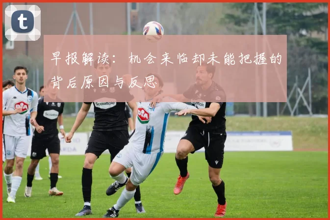 早报解读：机会来临却未能把握的背后原因与反思
