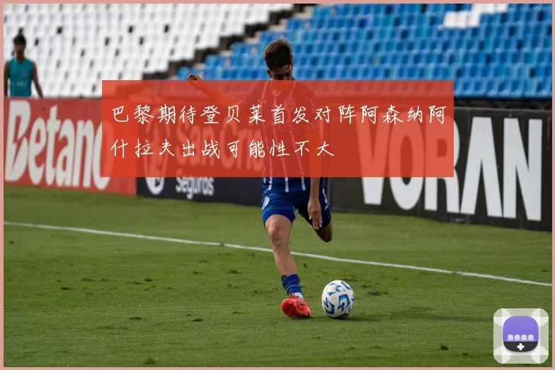 巴黎期待登贝莱首发对阵阿森纳阿什拉夫出战可能性不大