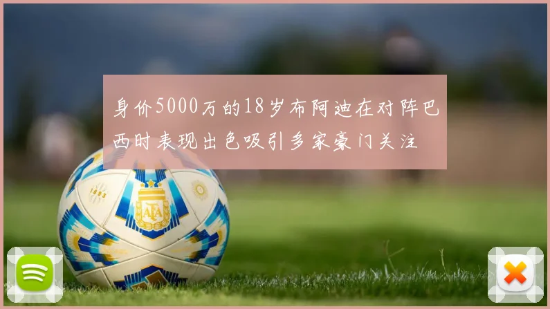 身价5000万的18岁布阿迪在对阵巴西时表现出色吸引多家豪门关注