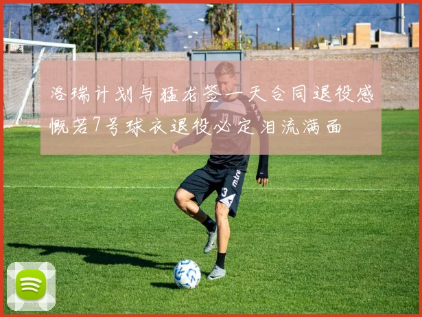 洛瑞计划与猛龙签一天合同退役感慨若7号球衣退役必定泪流满面