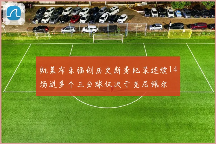 凯莱布乐福创历史新秀纪录连续14场进多个三分球仅次于克尼佩尔