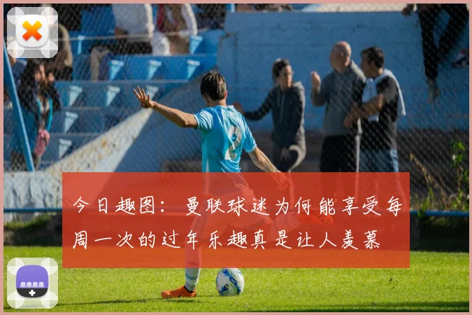 今日趣图：曼联球迷为何能享受每周一次的过年乐趣真是让人羡慕