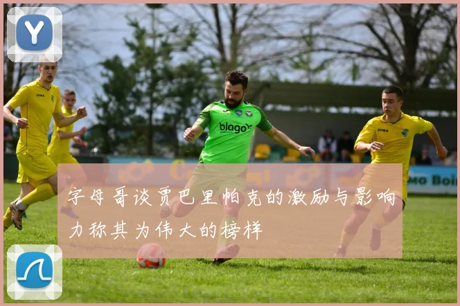 字母哥谈贾巴里帕克的激励与影响力称其为伟大的榜样