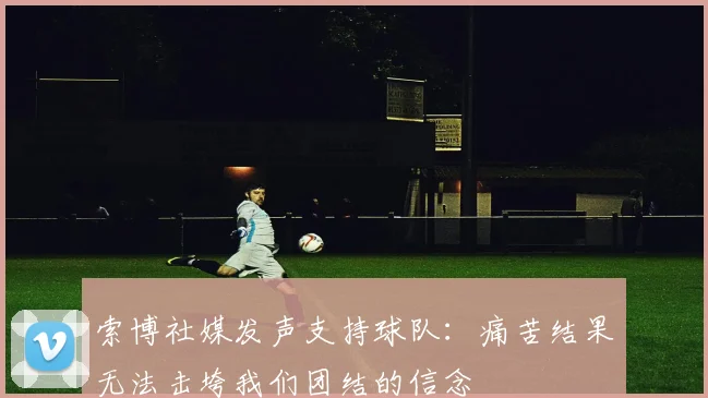 索博社媒发声支持球队：痛苦结果无法击垮我们团结的信念