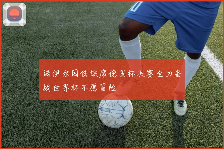 诺伊尔因伤缺席德国杯决赛全力备战世界杯不愿冒险