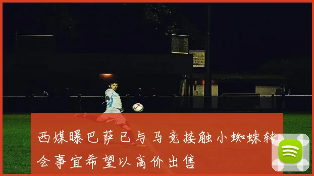 西媒曝巴萨已与马竞接触小蜘蛛转会事宜希望以高价出售