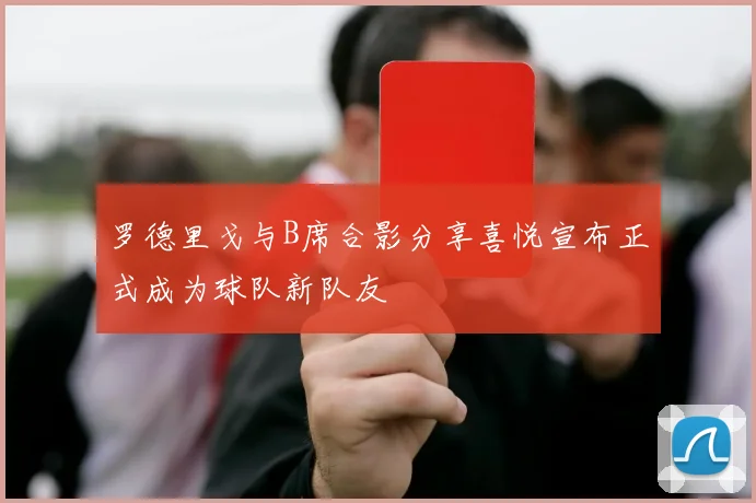 罗德里戈与B席合影分享喜悦宣布正式成为球队新队友