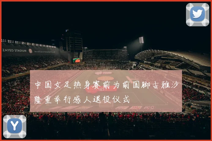 中国女足热身赛前为前国脚古雅沙隆重举行感人退役仪式