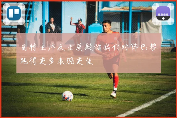 南特主帅反击质疑称我们对阵巴黎跑得更多表现更佳