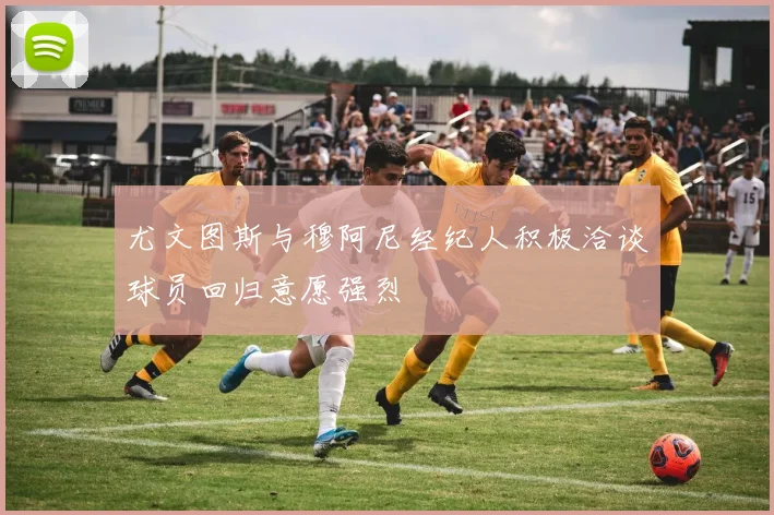 尤文图斯与穆阿尼经纪人积极洽谈球员回归意愿强烈