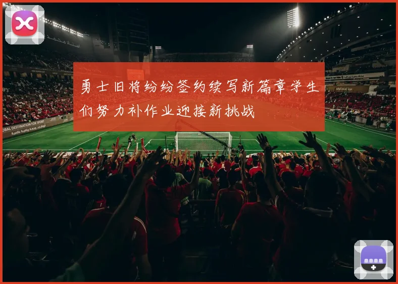 勇士旧将纷纷签约续写新篇章学生们努力补作业迎接新挑战