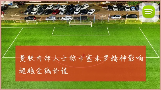 曼联内部人士称卡塞米罗精神影响超越金钱价值