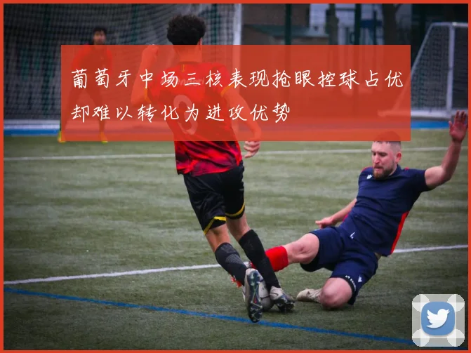 葡萄牙中场三核表现抢眼控球占优却难以转化为进攻优势
