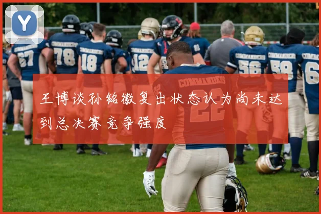 王博谈孙铭徽复出状态认为尚未达到总决赛竞争强度