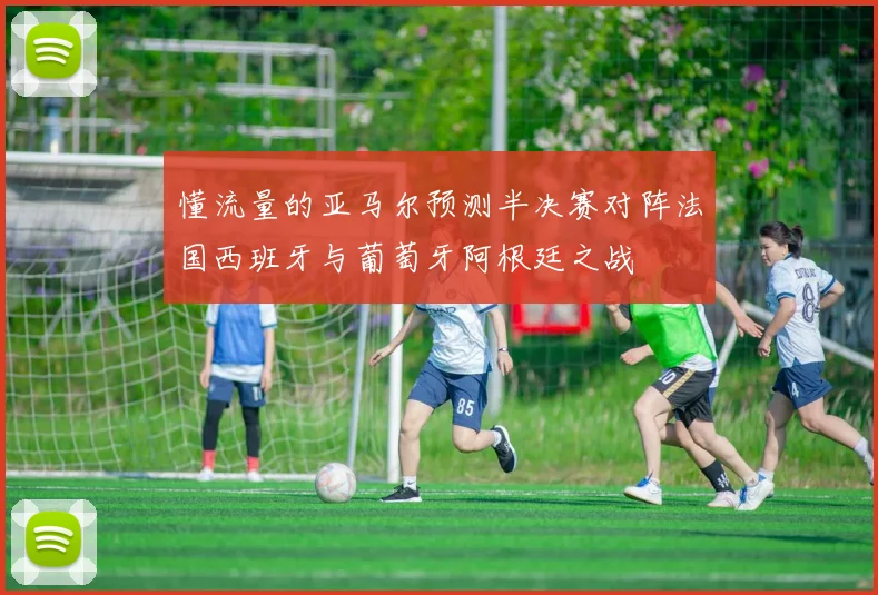 懂流量的亚马尔预测半决赛对阵法国西班牙与葡萄牙阿根廷之战