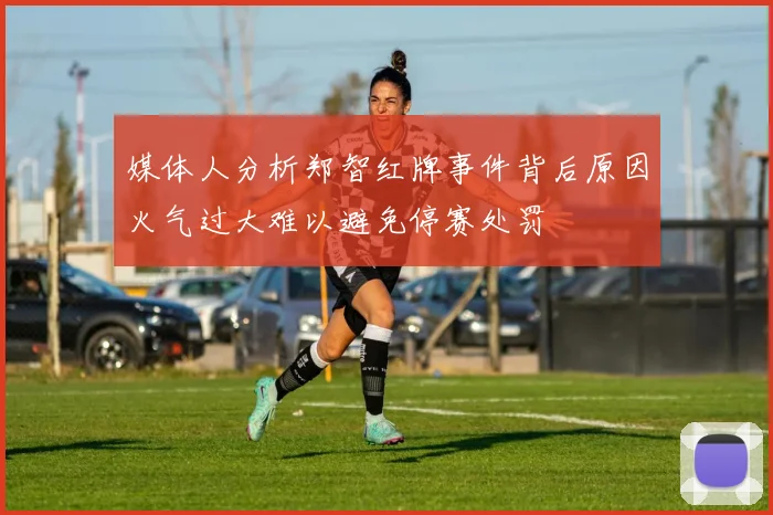 媒体人分析郑智红牌事件背后原因火气过大难以避免停赛处罚