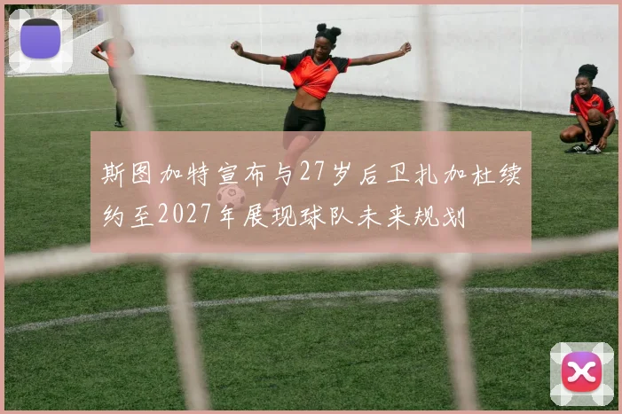 斯图加特宣布与27岁后卫扎加杜续约至2027年展现球队未来规划