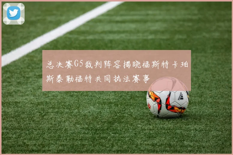 总决赛G5裁判阵容揭晓福斯特卡珀斯泰勒福特共同执法赛事